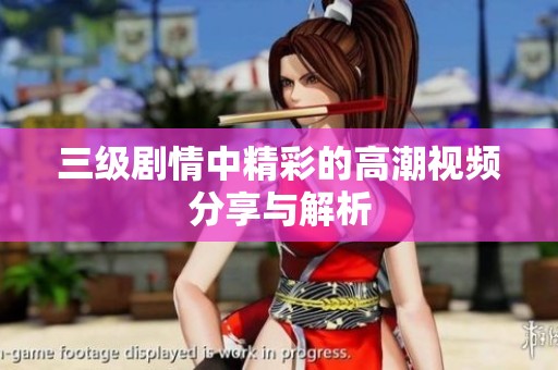 三级剧情中精彩的高潮视频分享与解析