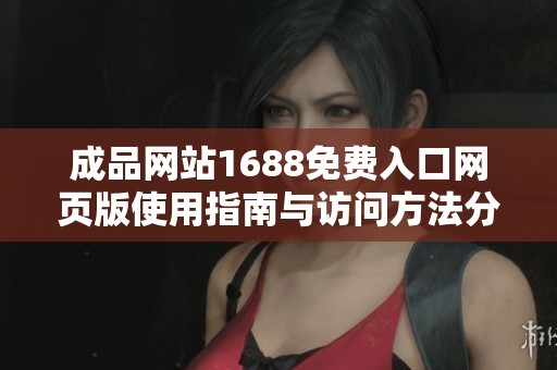 成品网站1688免费入口网页版使用指南与访问方法分享