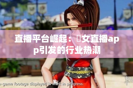 直播平台崛起：祼女直播app引发的行业热潮
