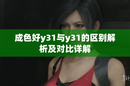 成色好y31与y31的区别解析及对比详解