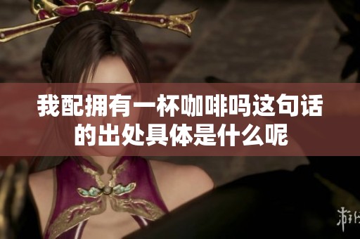 我配拥有一杯咖啡吗这句话的出处具体是什么呢