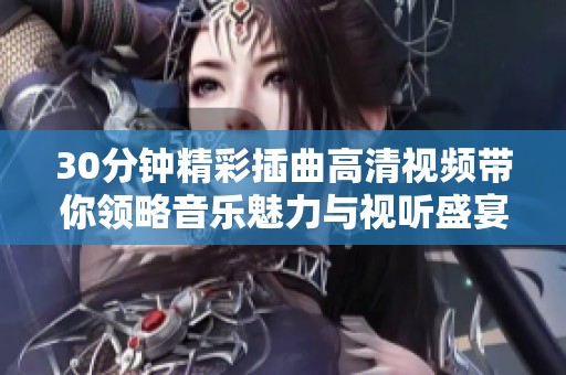 30分钟精彩插曲高清视频带你领略音乐魅力与视听盛宴