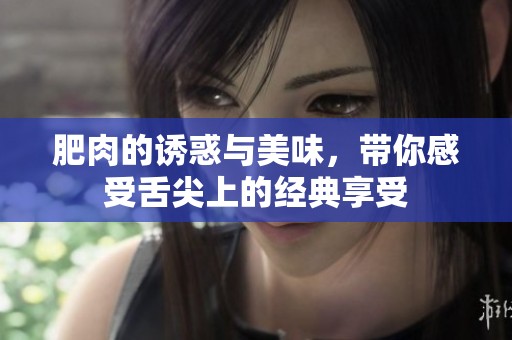 肥肉的诱惑与美味，带你感受舌尖上的经典享受