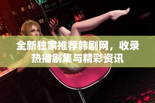 全新独家推荐韩剧网，收录热播剧集与精彩资讯
