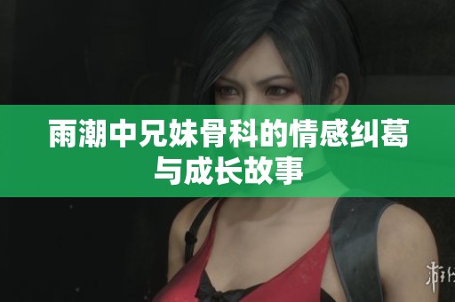 雨潮中兄妹骨科的情感纠葛与成长故事