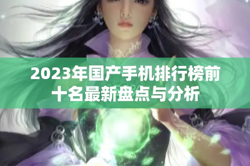 2023年国产手机排行榜前十名最新盘点与分析