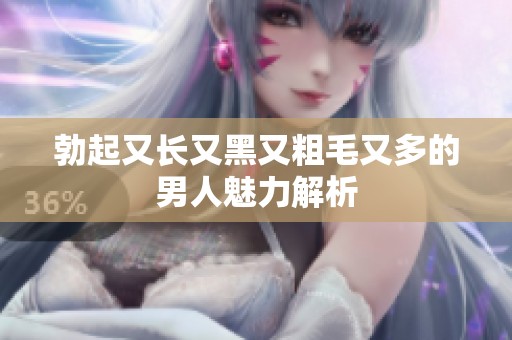 勃起又长又黑又粗毛又多的男人魅力解析