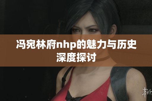 冯宛林府nhp的魅力与历史深度探讨