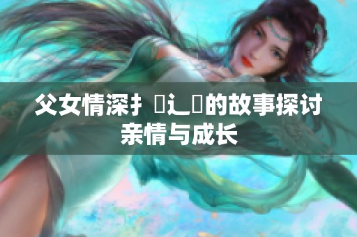 父女情深扌臿辶畐的故事探讨亲情与成长