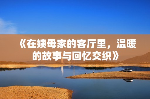 《在姨母家的客厅里，温暖的故事与回忆交织》