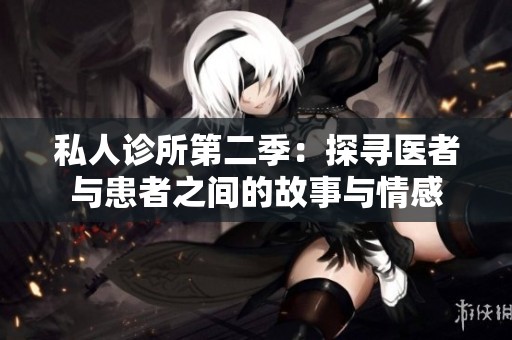 私人诊所第二季：探寻医者与患者之间的故事与情感