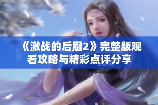 《激战的后厨2》完整版观看攻略与精彩点评分享