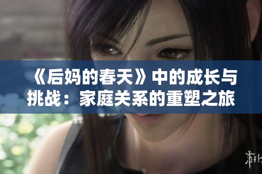 《后妈的春天》中的成长与挑战：家庭关系的重塑之旅