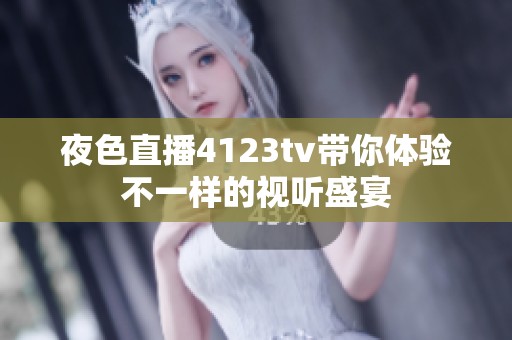 夜色直播4123tv带你体验不一样的视听盛宴