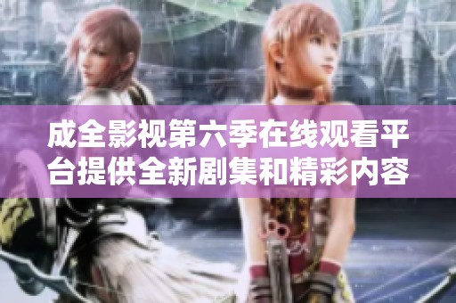 成全影视第六季在线观看平台提供全新剧集和精彩内容