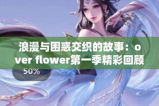 浪漫与困惑交织的故事：over flower第一季精彩回顾与分析