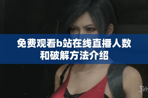 免费观看b站在线直播人数和破解方法介绍