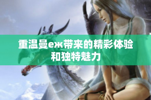 重温曼еж带来的精彩体验和独特魅力