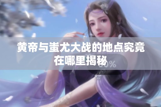 黄帝与蚩尤大战的地点究竟在哪里揭秘