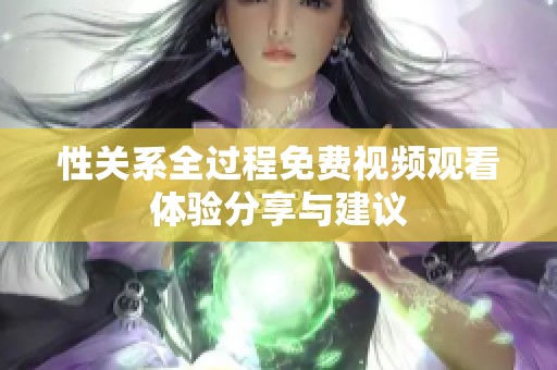 性关系全过程免费视频观看体验分享与建议