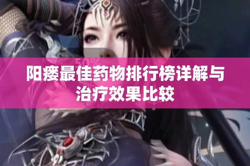 阳瘘最佳药物排行榜详解与治疗效果比较