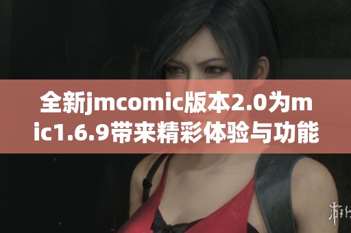 全新jmcomic版本2.0为mic1.6.9带来精彩体验与功能提升