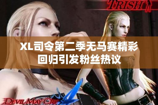 XL司令第二季无马赛精彩回归引发粉丝热议