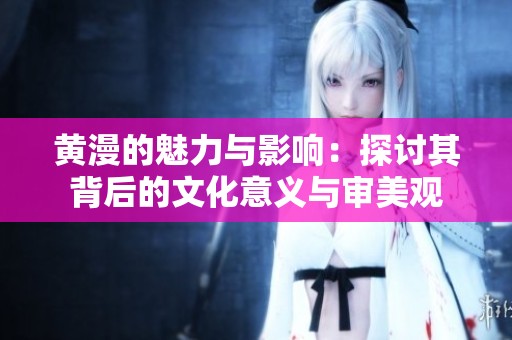 黄漫的魅力与影响：探讨其背后的文化意义与审美观