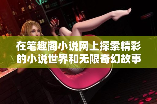 在笔趣阁小说网上探索精彩的小说世界和无限奇幻故事