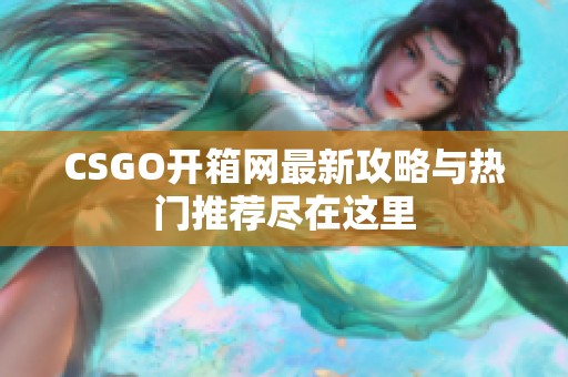 CSGO开箱网最新攻略与热门推荐尽在这里