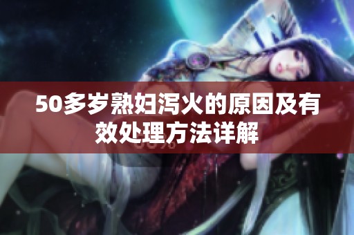 50多岁熟妇泻火的原因及有效处理方法详解