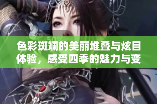 色彩斑斓的美丽堆叠与炫目体验，感受四季的魅力与变化