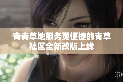 青青草地服务更便捷的青草社区全新改版上线