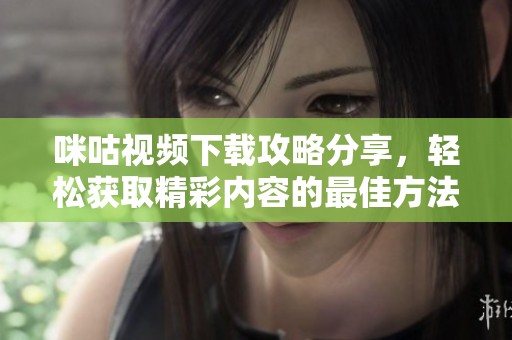 咪咕视频下载攻略分享，轻松获取精彩内容的最佳方法