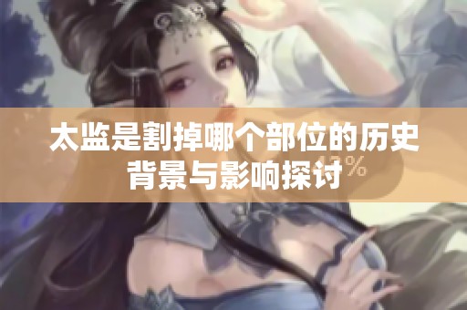 太监是割掉哪个部位的历史背景与影响探讨