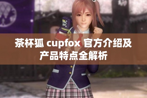 茶杯狐 cupfox 官方介绍及产品特点全解析