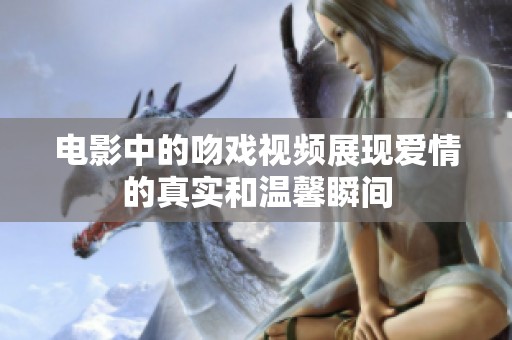 电影中的吻戏视频展现爱情的真实和温馨瞬间