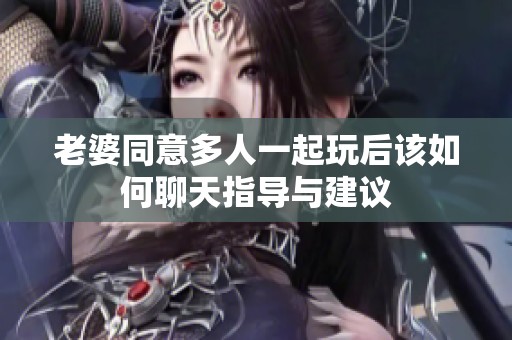 老婆同意多人一起玩后该如何聊天指导与建议