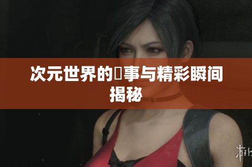 次元世界的囧事与精彩瞬间揭秘