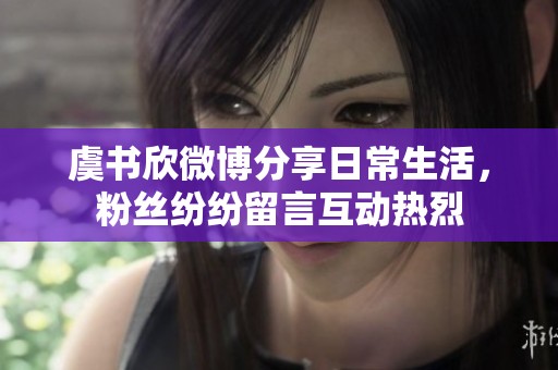 虞书欣微博分享日常生活，粉丝纷纷留言互动热烈