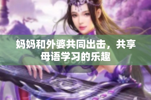 妈妈和外婆共同出击，共享母语学习的乐趣