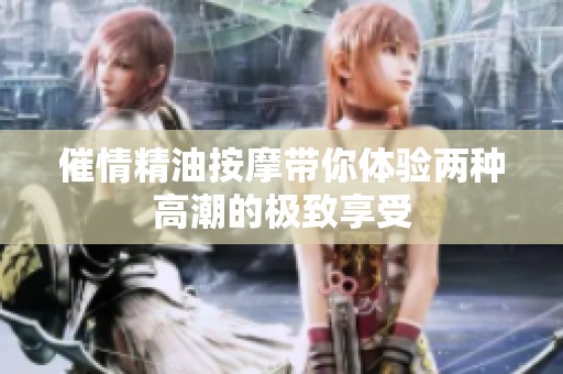 催情精油按摩带你体验两种高潮的极致享受