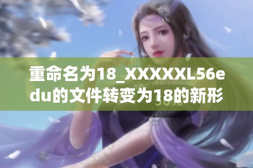 重命名为18_XXXXXL56edu的文件转变为18的新形式探索