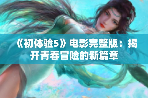 《初体验5》电影完整版：揭开青春冒险的新篇章
