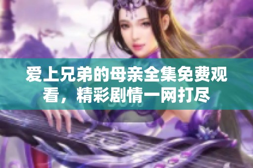 爱上兄弟的母亲全集免费观看，精彩剧情一网打尽