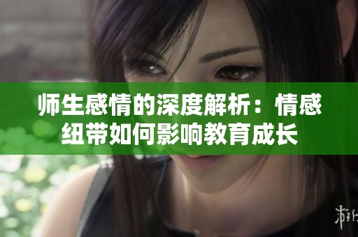 师生感情的深度解析：情感纽带如何影响教育成长