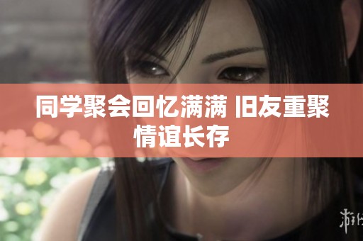 同学聚会回忆满满 旧友重聚情谊长存
