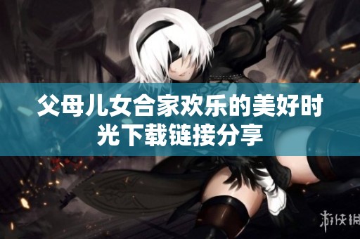 父母儿女合家欢乐的美好时光下载链接分享