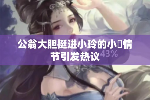 公翁大胆挺进小玲的小泬情节引发热议