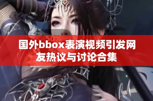 国外bbox表演视频引发网友热议与讨论合集